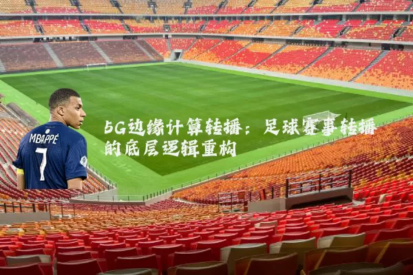 5G边缘计算转播:足球赛事转播的底层逻辑重构