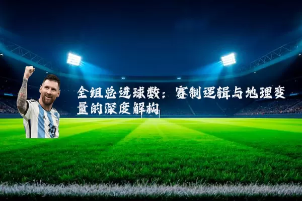 全组总进球数：赛制逻辑与地理变量的深度解构