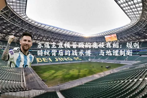 东道主直接晋级的竞技真相：规则特权背后的战术博弈与地理制衡