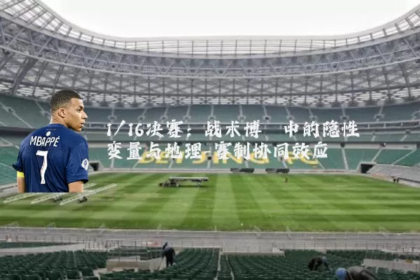 1/16决赛:战术博弈中的隐性变量与地理-赛制协同效应