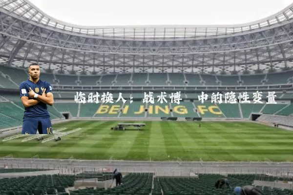 临时换人：战术博弈中的隐性变量