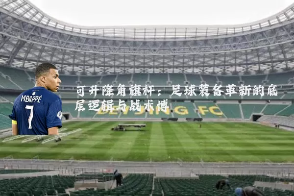 可升降角旗杆：足球装备革新的底层逻辑与战术博弈