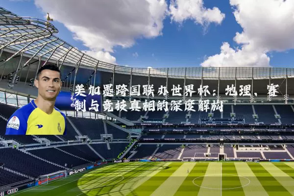 美加墨跨国联办世界杯:地理、赛制与竞技真相的深度解构